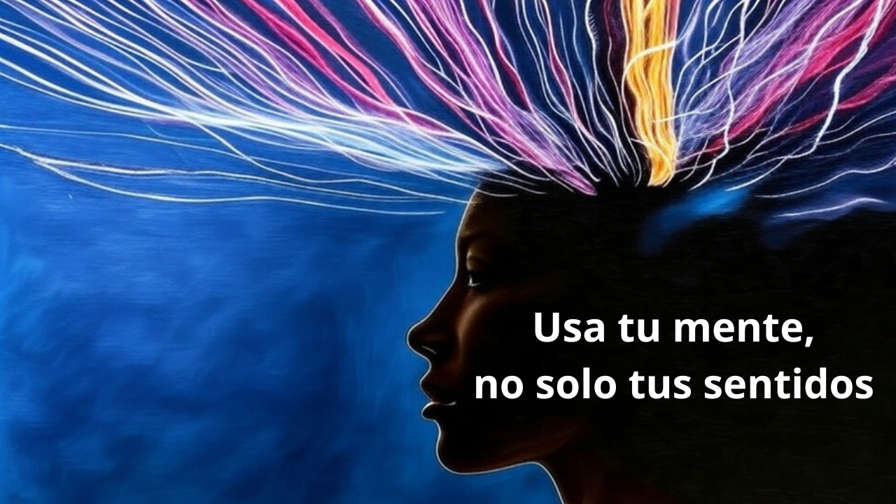 Usa tu mente, no solo tus sentidos